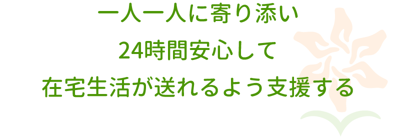 一人一人に寄り添い、24時間安心して在宅生活が送れるよう支援する